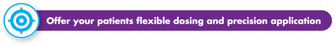 Offer your patients flexible dosing and precision application